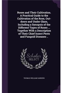 Roses and Their Cultivation. A Practical Guide to the Cultivation of the Rose, Out-doors and Under Glass, Including a Synopsis of the Different Types of Roses ... Together With a Description of Their Chief Insect Pests and Fungoid Diseases ..