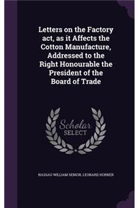 Letters on the Factory act, as it Affects the Cotton Manufacture, Addressed to the Right Honourable the President of the Board of Trade