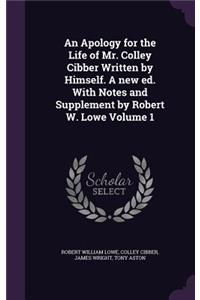 An Apology for the Life of Mr. Colley Cibber Written by Himself. A new ed. With Notes and Supplement by Robert W. Lowe Volume 1