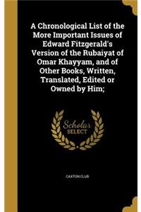 A Chronological List of the More Important Issues of Edward Fitzgerald's Version of the Rubaiyat of Omar Khayyam, and of Other Books, Written, Translated, Edited or Owned by Him;