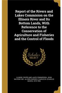 Report of the Rivers and Lakes Commision on the Illinois River and Its Bottom Lands, With Reference to the Conservation of Agriculture and Fisheries and the Control of Floods