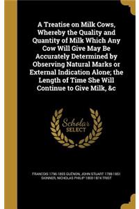 Treatise on Milk Cows, Whereby the Quality and Quantity of Milk Which Any Cow Will Give May Be Accurately Determined by Observing Natural Marks or External Indication Alone; the Length of Time She Will Continue to Give Milk, &c