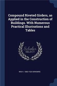 Compound Riveted Girders, as Applied in the Construction of Buildings. With Numerous Practical Illustrations and Tables