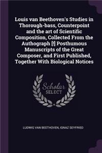 Louis van Beethoven's Studies in Thorough-bass, Counterpoint and the art of Scientific Composition, Collected From the Authograph [!] Posthumous Manuscripts of the Great Composer, and First Published, Together With Biological Notices