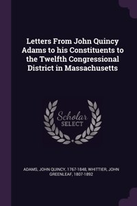 Letters From John Quincy Adams to his Constituents to the Twelfth Congressional District in Massachusetts