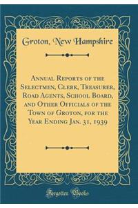 Annual Reports of the Selectmen, Clerk, Treasurer, Road Agents, School Board, and Other Officials of the Town of Groton, for the Year Ending Jan. 31, 1939 (Classic Reprint)
