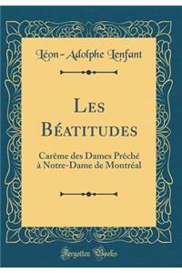 Les BÃ©atitudes: CarÃ¨me Des Dames PrÃ¨chÃ© Ã? Notre-Dame de MontrÃ©al (Classic Reprint)