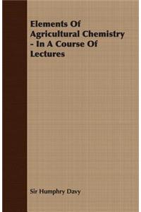 Elements of Agricultural Chemistry - In a Course of Lectures