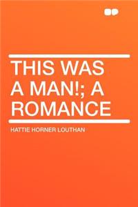 This Was a Man!; A Romance