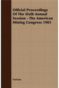 Official Proceedings Of The Sixth Annual Session - The American Mining Congress 1903