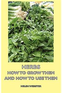 Herbs - How to Grow Them and How to Use Them