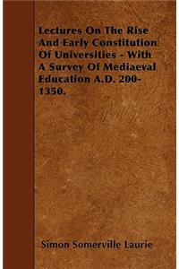 Lectures On The Rise And Early Constitution Of Universities - With A Survey Of Mediaeval Education A.D. 200-1350.