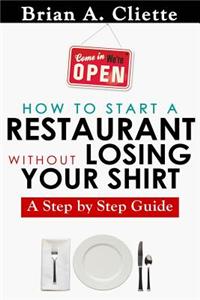 How to Start a Restaurant Without Losing Your Shirt: A Step by Step Guide: The Definitive Guide to Starting & Operating a Successful ... by Step Guide
