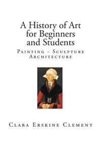 A History of Art for Beginners and Students: Painting - Sculpture - Architecture