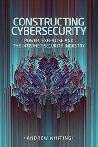 Constructing Cybersecurity: Power, Expertise and the Internet Security Industry