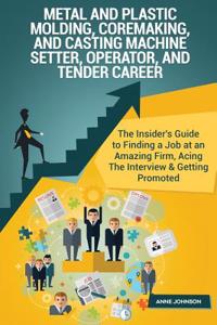 Metal & Plastic Molding, Coremaking, & Casting Machine Setter, Operator, & Tende: The Insider's Guide to Finding a Job at an Amazing Firm, Acing the Interview & Getting Promoted