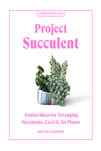 Project Succulent: Genius Ideas for Arranging Succulents, Cacti & Air Plants