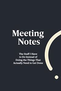 Meeting Notes - The Stuff I Have to Do Instead of Doing the Things That Actually Need to Get Done