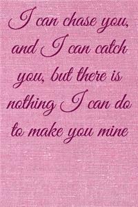 I can chase you, and I can catch you, but there is nothing I can do to make you mine