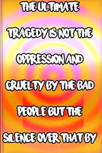 The ultimate tragedy is not the oppression and cruelty by the bad people but the silence over that by the good people