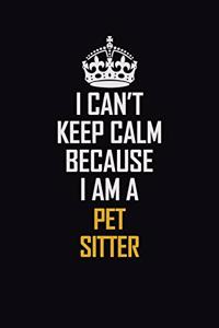 I Can't Keep Calm Because I Am A Pet Sitter