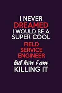 I Never Dreamed I Would Be A Super cool Field Service Engineer But Here I Am Killing It: Career journal, notebook and writing journal for encouraging men, women and kids. A framework for building your career.