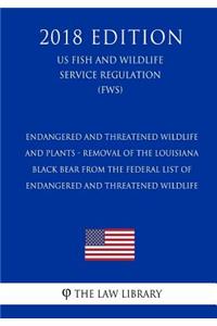 Endangered and Threatened Wildlife and Plants - Removal of the Louisiana Black Bear From the Federal List of Endangered and Threatened Wildlife (US Fish and Wildlife Service Regulation) (FWS) (2018 Edition)
