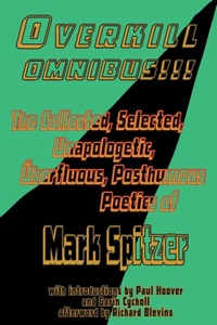 Overkill Omnibus!!!: The Collected, Selected, Unapologetic, Überfluous, Posthumous Poetics of Mark Spitzer 1972-2022