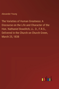 Varieties of Human Greatness: A Discourse on the Life and Character of the Hon. Nathaniel Bowditch, LL. D., F.R.S., Delivered in the Church on Church Green, March 25, 1838