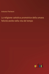 La religione cattolica promotrice della umana felicità anche nella vita del tempo