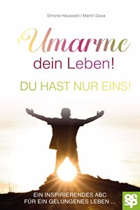 Umarme dein Leben! Du hast nur eins.: Ein inspirierendes ABC fur ein gelungenes Leben