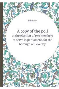 A Copy of the Poll at the Election of Two Members to Serve in Parliament, for the Borough of Beverley