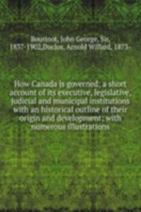 How Canada is governed; a short account of its executive, legislative, judicial and municipal institutions with an historical outline of their origin and development; with numerous illustrations