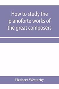 How to study the pianoforte works of the great composers