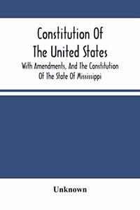Constitution Of The United States, With Amendments, And The Constitution Of The State Of Mississippi