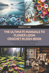 Ultimate Manuals to Flower Loom Crochet in 2024 Book: Craft 8 Elegant Accessories with Professional Techniques and Floral Patterns Guide