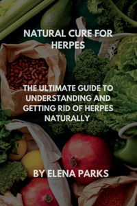 Natural cure for herpes: The ultimate guide to understanding and getting rid of herpes naturally