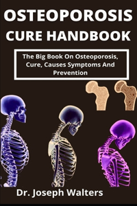 Osteoporosis Cure Handbook: The Big Book On Osteoporosis, Cure, Causes, Symptoms And Prevention