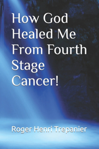 How God Healed Me From Fourth Stage Cancer!