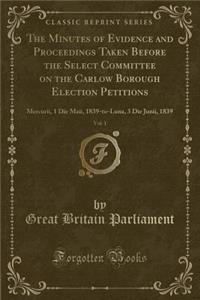 The Minutes of Evidence and Proceedings Taken Before the Select Committee on the Carlow Borough Election Petitions, Vol. 1