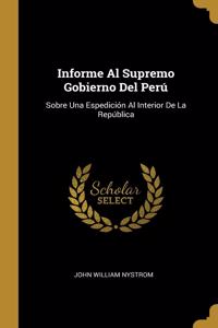 Informe Al Supremo Gobierno Del Perú: Sobre Una Espedición Al Interior De La República