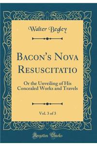 Bacon's Nova Resuscitatio, Vol. 3 of 3: Or the Unveiling of His Concealed Works and Travels (Classic Reprint)