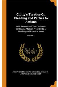 Chitty's Treatise on Pleading and Parties to Actions: With Second and Third Volumes Containing Modern Precedents of Pleading and Practical Notes; Volume 1