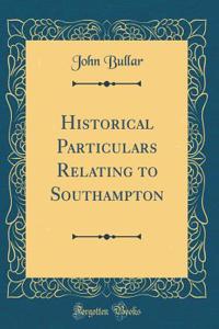 Historical Particulars Relating to Southampton (Classic Reprint)