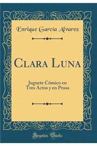 Clara Luna: Juguete CÃ³mico En Tres Actos Y En Prosa (Classic Reprint)