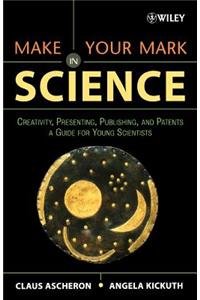 Make Your Mark in Science: Creativity, Presenting, Publishing, and Patents, a Guide for Young Scientists