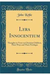 Lyra Innocentium: Thoughts in Verse on Christian Children, Their Ways and Their Privileges (Classic Reprint)