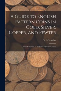 Guide to English Pattern Coins in Gold, Silver, Copper, and Pewter: From Edward I. to Victoria, With Their Value