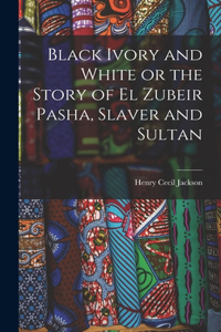 Black Ivory and White or the Story of el Zubeir Pasha, Slaver and Sultan