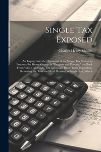 Single tax Exposed; an Inquiry Into the Operation of the Single tax System as Proposed by Henry George in 